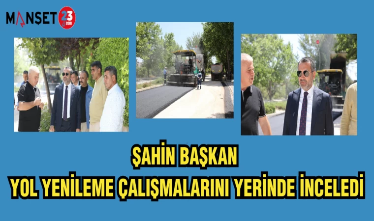 ŞAHİN BAŞKAN YOL YENİLEME ÇALIŞMALARINI YERİNDE İNCELEDİ