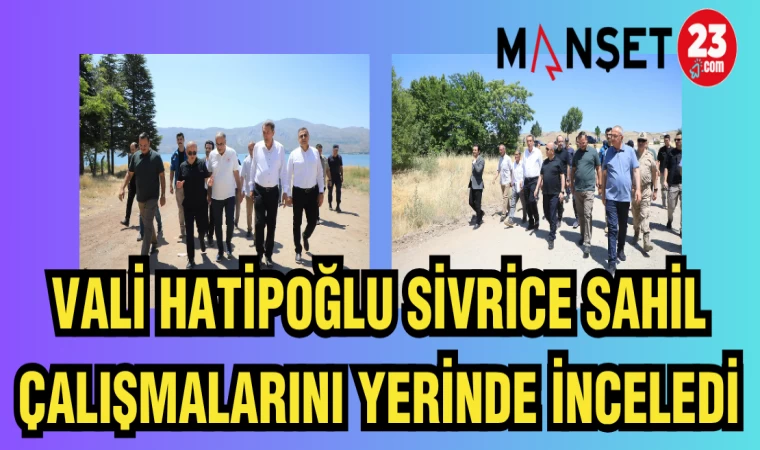 VALİ HATİPOĞLU SİVRİCE SAHİL ÇALIŞMALARINI YERİNDE İNCELEDİ