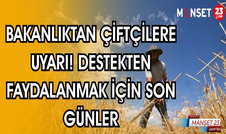 BAKANLIKTAN ÇİFTÇİLERE UYARI! DESTEKTEN FAYDALANMAK İÇİN SON GÜNLER