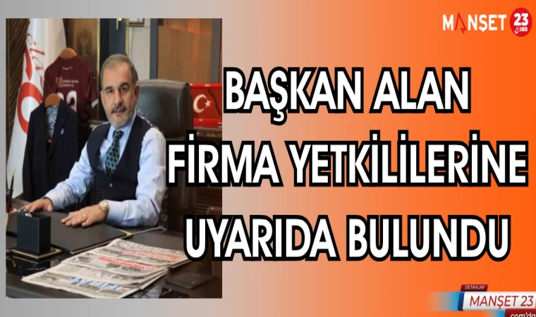 BAŞKAN ALAN FİRMA YETKİLİLERİNE UYARIDA BULUNDU