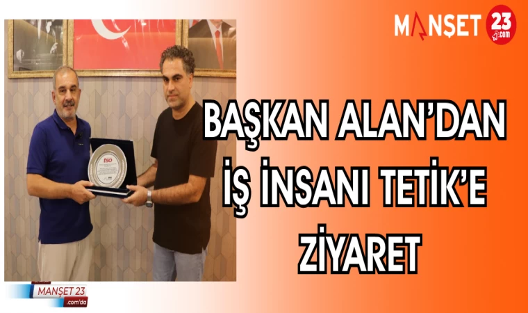 BAŞKAN ALAN'DAN İŞ İNSAN'I TETİK'E ZİYARET