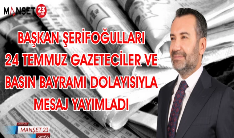 BAŞKAN ŞERİFOĞULLARI 24 TEMMUZ GAZETECİLER VE BASIN BAYRAMI DOLAYISIYLA MESAJ YAYIMLADI