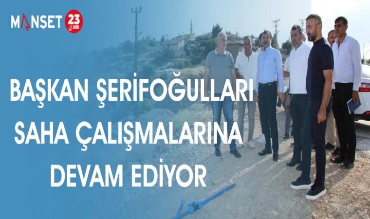 BAŞKAN ŞERİFOĞULLARI; SAHA ÇALIŞMALARINA DEVAM EDİYOR