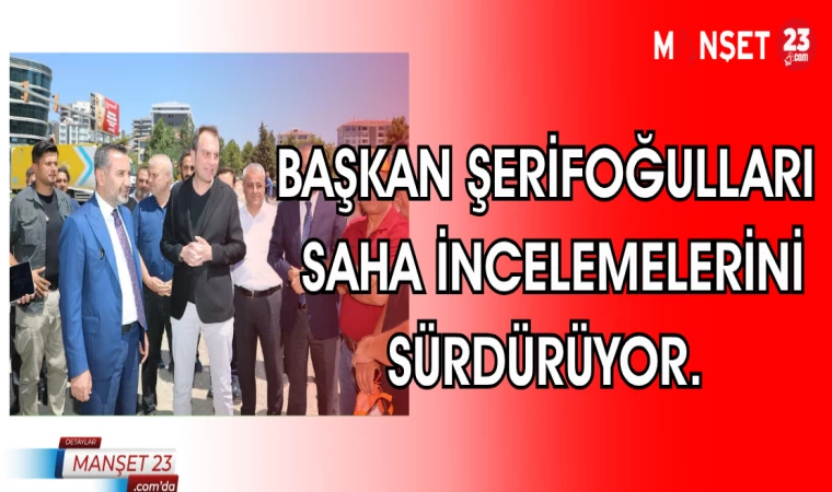 BAŞKAN ŞERİFOĞULLARI SAHA İNCELEMELERİNİ SÜRDÜRÜYOR