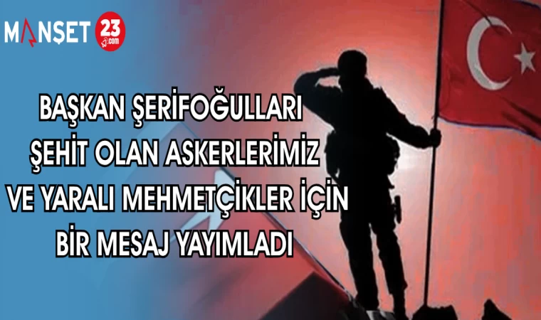 BAŞKAN ŞERİFOĞULLARI ŞEHİT OLAN ASKERLERİMİZ VE YARALI MEHMETÇİKLER İÇİN BİR MESAJ YAYIMLADI