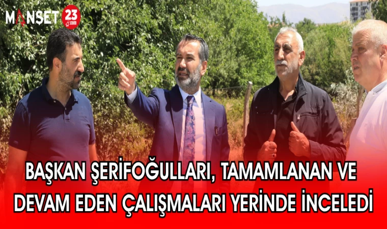 BAŞKAN ŞERİFOĞULLARI, TAMAMLANAN VE DEVAM EDEN ÇALIŞMALARI YERİNDE İNCELEDİ