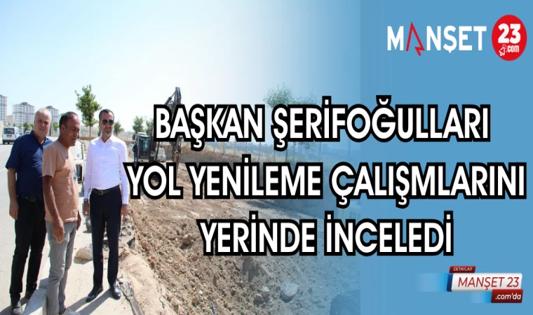 BAŞKAN ŞERİFOĞULLARI YOL YENİLEME ÇALIŞMLARINI YERİNDE İNCELEDİ