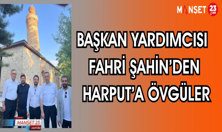 BAŞKAN YARDIMCISI FAHRİ ŞAHİN'DEN HARPUT'A ÖVGÜLER
