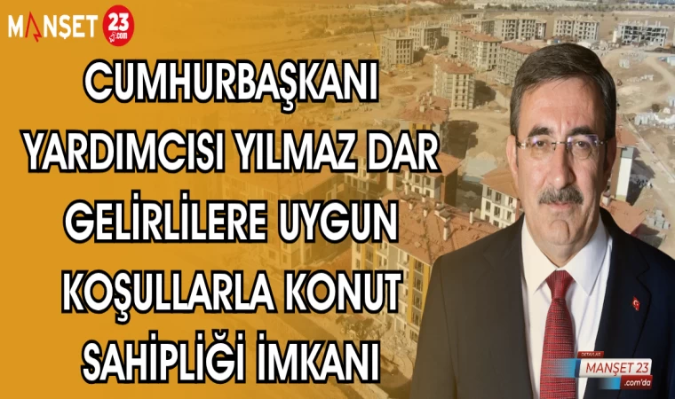 CUMHURBAŞKANI YARDIMCISI YILMAZ DAR GELİRLİLERE UYGUN KOŞULLARLA KONUT SAHİPLİĞİ İMKANI