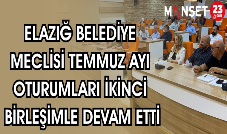 ELAZIĞ BELEDİYE MECLİSİ TEMMUZ AYI OTURUMLARI İKİNCİ BİRLEŞİMLE DEVAM ETTİ