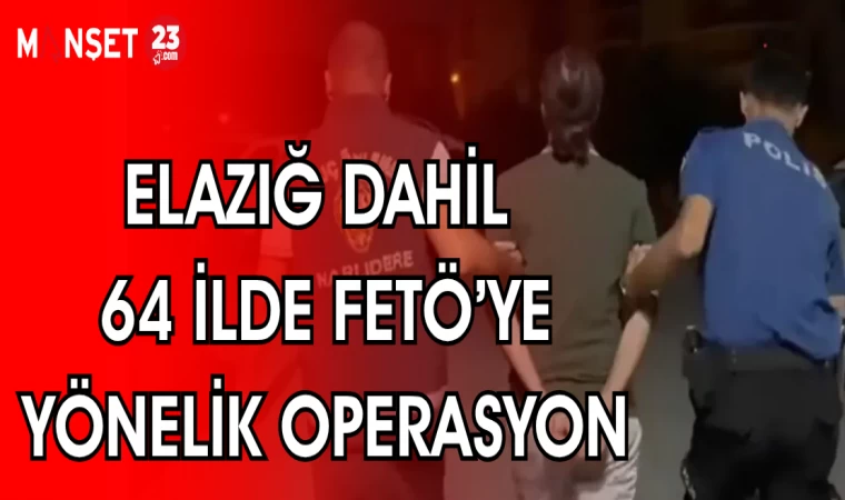 ELAZIĞ DAHİL 64 İLDE FETÖ'YE YÖNELİK OPERASYON