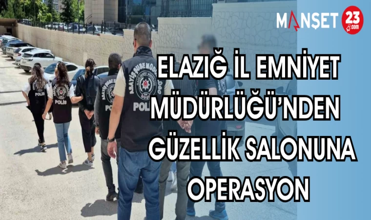 ELAZIĞ İL EMNİYET MÜDÜRLÜĞÜ BİR GÜZELLİK SALONUNA OPERASYON DÜZENLEDİ
