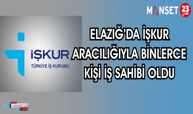 ELAZIĞ'DA İŞKUR ARACILIĞIYLA BİNLERCE KİŞİ İŞ SAHİBİ OLDU