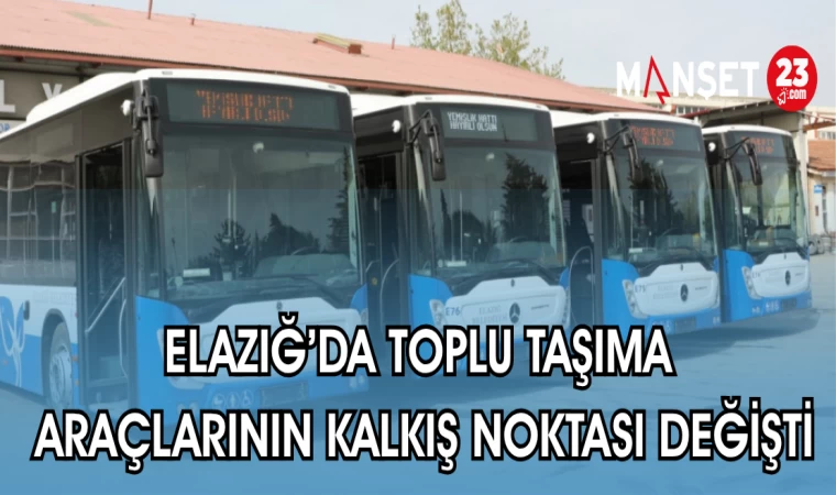 ELAZIĞ'DA TOPLU TAŞIMA ARAÇLARININ KALKIŞ NOKTASI DEĞİŞTİ