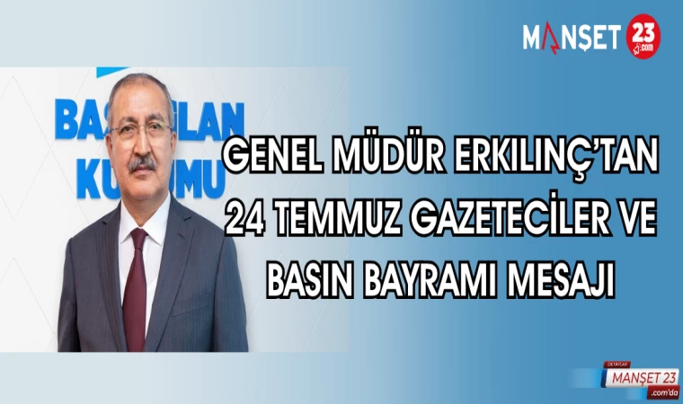 GENEL MÜDÜR ERKILINÇ'TAN 24 TEMMUZ GAZETECİLER VE BASIN BAYRAMI MESAJI