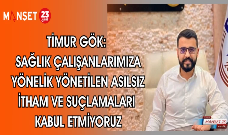 TİMUR GÖK: SAĞLIK ÇALIŞANLARIMIZA YÖNELİK YÖNETİLEN ASILSIZ İTHAM VE SUÇLAMALARI KABUL ETMİYORUZ