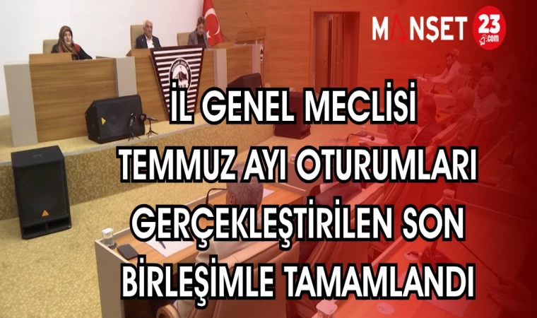 İL GENEL MECLİSİ TEMMUZ AYI OTURUMLARI GERÇEKLEŞTİRİLEN SON BİRLEŞİMLE TAMAMLANDI