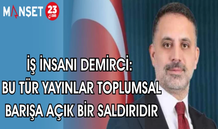 İŞ İNSANI DEMİRCİ: BU TÜR YAYINLAR TOPLUMSAL BARIŞA AÇIK BİR SALDIRIDIR