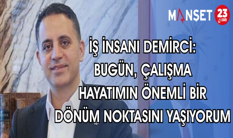İŞ İNSANI DEMİRCİ : BUGÜN ÇALIŞMA HAYATIMIN DÖNÜM NOKTASINI YAŞIYORUM