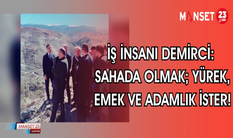 İŞ İNSANI DEMİRCİ: SAHADA OLMAK YÜREK,EMEK VE ADAMLIK İSTER!