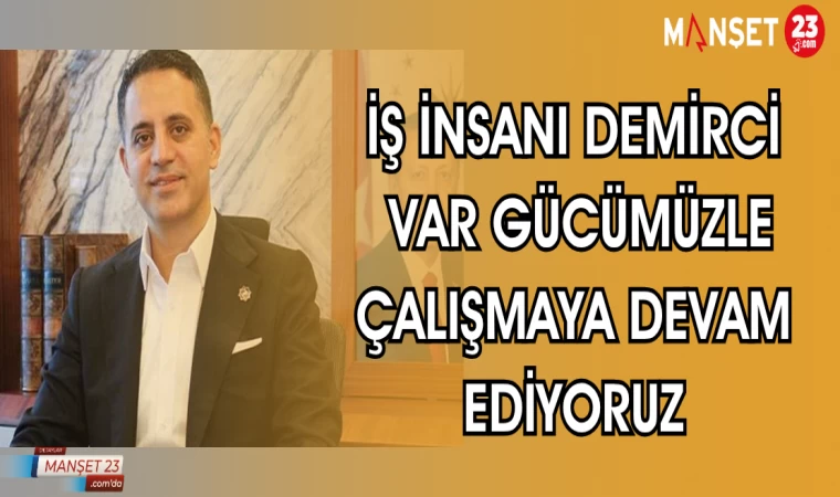 İŞ İNSANI DEMİRCİ: VAR GÜCÜMÜZLE ÇALIŞMAYA DEVAM EDİYORUZ
