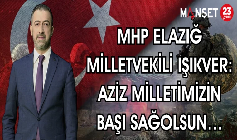 MHP ELAZIĞ MİLLETVEKİLİ IŞIKVER: AZİZ MİLLETİMİZİN BAŞI SAĞOLSUN…