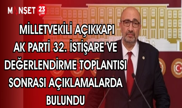 MİLLETVEKİLİ AÇIKKAPI; AK PARTİ 32. İSTİŞARE TOPLANTISI SONRASI AÇIKLAMALARDA BULUNDU