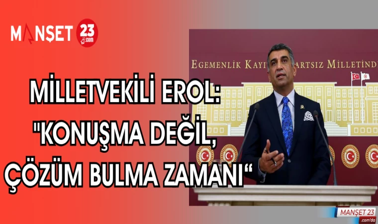 MİLLETVEKİLİ EROL: "KONUŞMA DEĞİL, ÇÖZÜM BULMA ZAMANI“