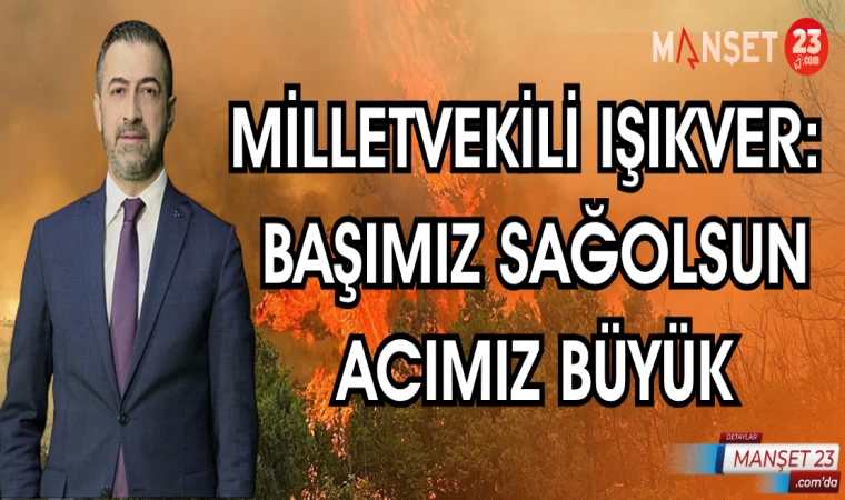 MİLLETVEKİLİ IŞIKVER: "BAŞIMIZ SAĞOLSUN ACIMIZ BÜYÜK"