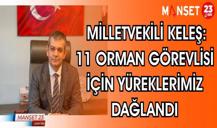 MİLLETVEKİLİ KELEŞ: 11 ORMAN GÖREVLİSİ İÇİN YÜREKLERİMİZ DAĞLANDI