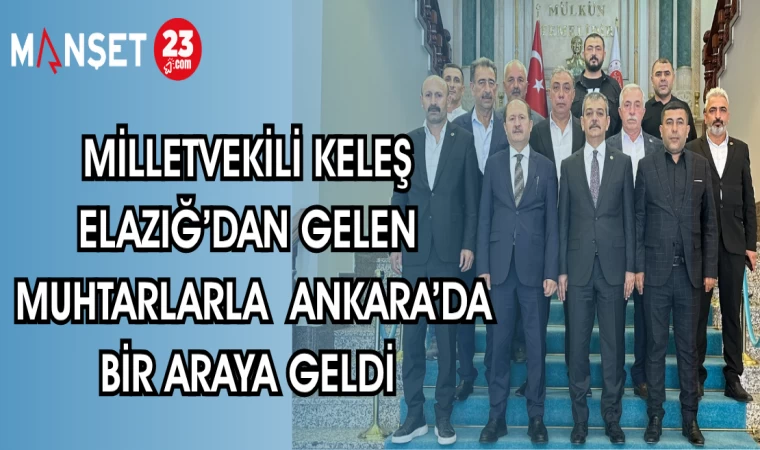 MİLLETVEKİLİ KELEŞ ELAZIĞ'DAN GELEN MUHTARLARLA ANKARA'DA BİR ARAYA GELDİ