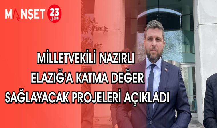 MİLLETVEKİLİ NAZIRLI ELAZIĞ'A KATMA DEĞER SAĞLAYACAK PROJELERİ AÇIKLADI