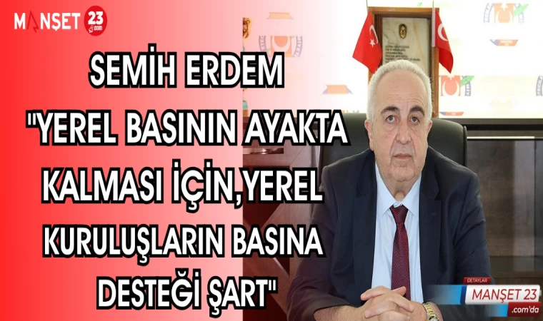 SEMİH ERDEM: "YEREL BASININ AYAKTA KALMASI İÇİN,YEREL KURULUŞLARIN BASINA DESTEĞİ ŞART"