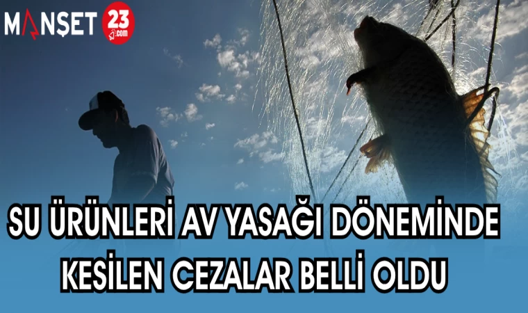 SU ÜRÜNLERİ AV YASAĞI DÖNEMİNDE KESİLEN CEZALAR BELLİ OLDU