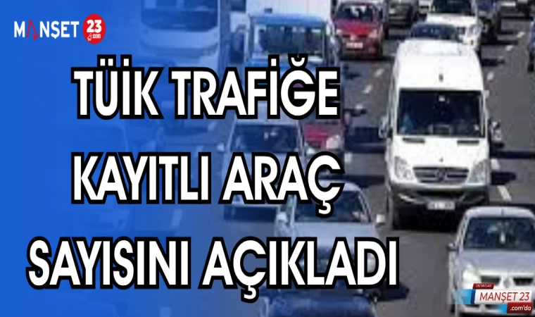 TÜİK TRAFİĞE KAYITLI ARAÇ SAYISINI AÇIKLADI
