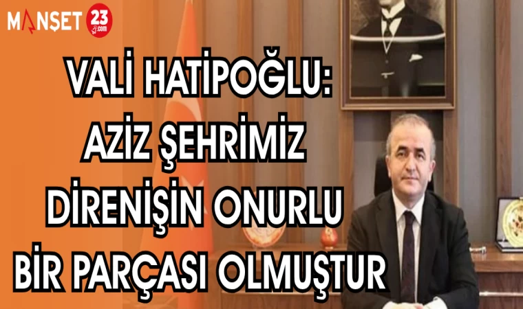 VALİ HATİPOĞLU: AZİZ ŞEHRİMİZ DİRENİŞİN ONURLU BİR PARÇASI OLMUŞTUR