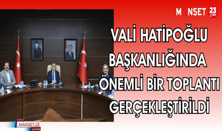 VALİ HATİPOĞLU BAŞKANLIĞINDA ÖNEMLİ BİR TOPLANTI GERÇEKLEŞTİRİLDİ
