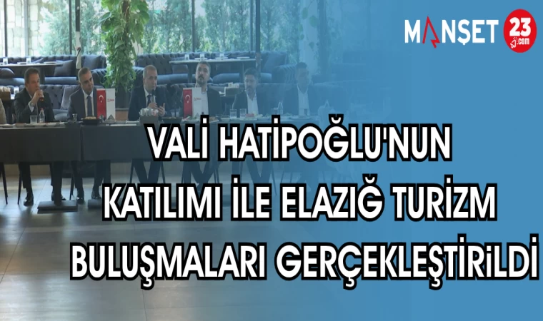 VALİ HATİPOĞLU'NUN KATILIMI İLE ELAZIĞ TURİZM BULUŞMALARI GERÇEKLEŞTİRİLDİ