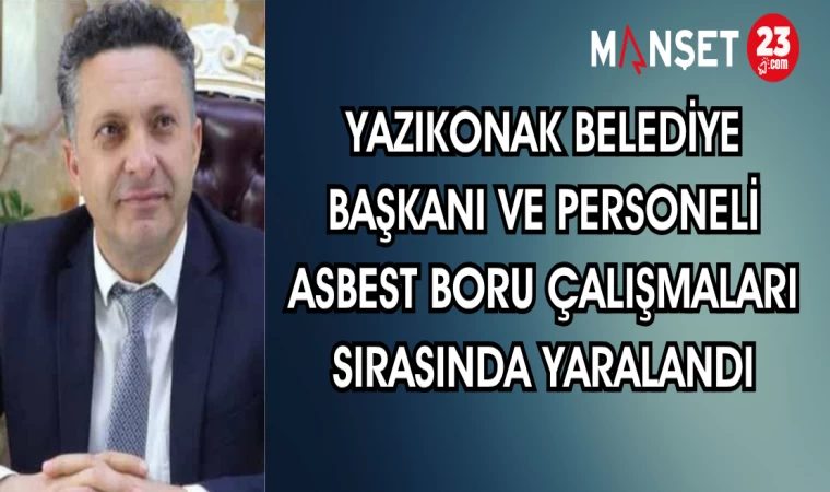 Yazıkonak Belediye Başkanı ve Personeli Asbest Boru Çalışmaları Sırasında Yaralandı