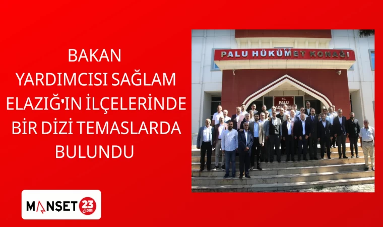 BAKAN YARDIMCISI SAĞLAM ELAZIĞ’IN İLÇELERİNDE BİR DİZİ TEMASLARDA BULUNDU
