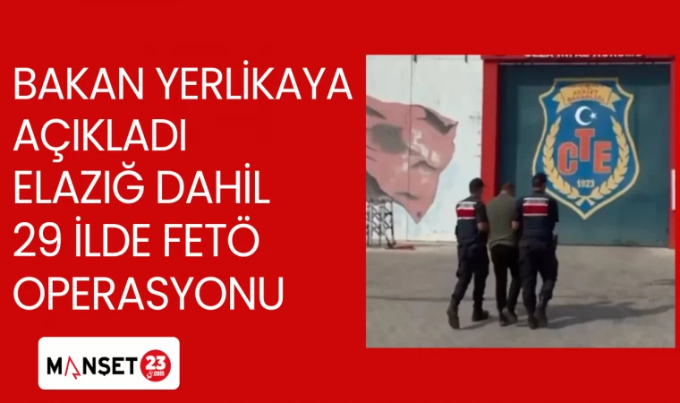 BAKAN YERLİKAYA AÇIKLADI ELAZIĞ DAHİL 29 İLDE FETÖ OPERASYONU