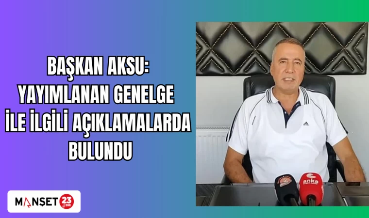 BAŞKAN AKSU YAYIMLANAN GENELGE İLE İLGİLİ AÇIKLAMALARDA BULUNDU
