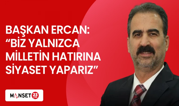 BAŞKAN ERCAN: “BİZ YALNIZCA MİLLETİN HATIRINA SİYASET YAPARIZ”