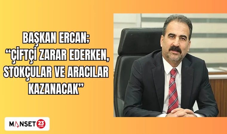 BAŞKAN ERCAN; “ÇİFTÇİ ZARAR EDERKEN, STOKÇULAR VE ARACILAR KAZANACAK”
