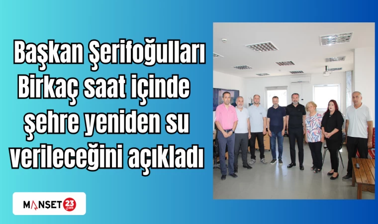 Başkan Şerifoğulları, Birkaç saat içinde şehre yeniden su verileceğini açıkladı
