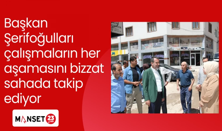 Başkan Şerifoğulları çalışmaların her aşamasını bizzat sahada takip ediyor