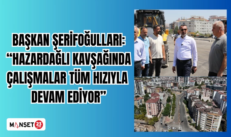 BAŞKAN ŞERİFOĞULLARI: "HAZARDAĞLI KAVŞAĞINDA ÇALIŞMALAR TÜM HIZIYLA DEVAM EDİYOR"