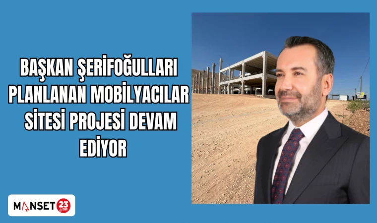 BAŞKAN ŞERİFOĞULLARI PLANLANAN MOBİLYACILAR SİTESİ PROJESİ DEVAM EDİYOR