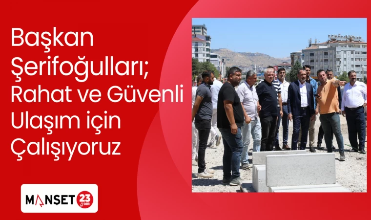 Başkan Şerifoğulları; Rahat ve Güvenli Ulaşım için Çalışıyoruz