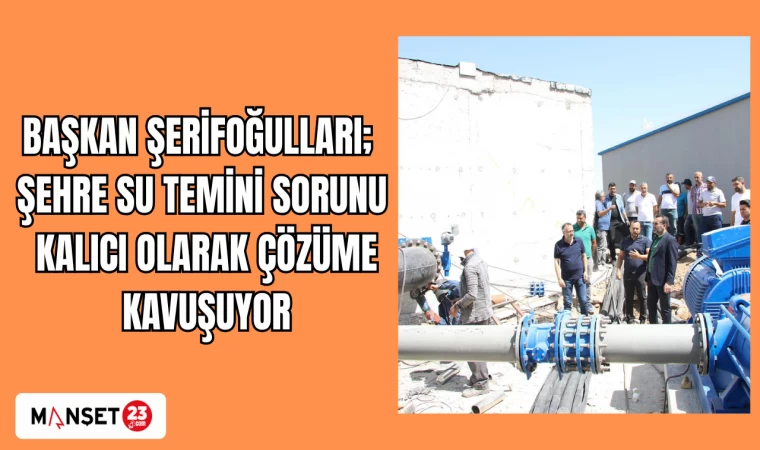 BAŞKAN ŞERİFOĞULLARI; ŞEHRE SU TEMİNİ SORUNU, KALICI OLARAK ÇÖZÜME KAVUŞUYOR